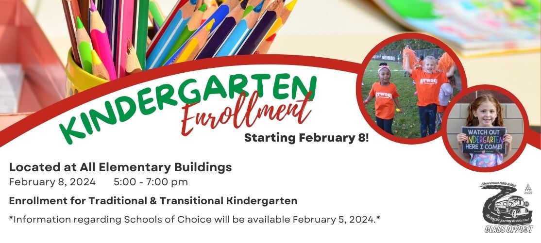 Kindergarten Enrollment starting February 8. Located at all Elementary Buildings on February 8, 2024 from 5:00 to 7:00 pm. Enrollmenmt for Traditional and Transitional Kindergarten. Information regarding Schools of Choice will be available February 5, 2024.